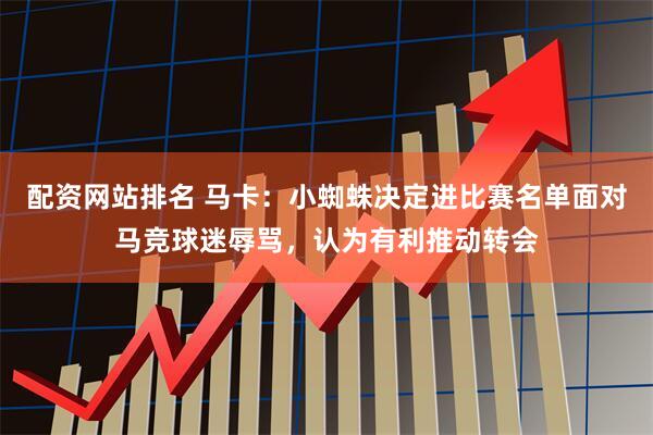 配资网站排名 马卡：小蜘蛛决定进比赛名单面对马竞球迷辱骂，认为有利推动转会