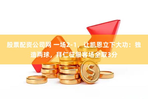 股票配资公司网 一场2-1，让凯恩立下大功：独造两球，拜仁征服客场全取3分